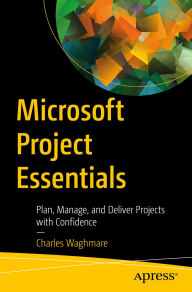 Title: Microsoft Project Essentials: Plan, Manage, and Deliver Projects with Confidence, Author: Charles Waghmare