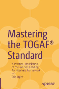 Title: Mastering the TOGAF® Standard: A Practical Translation of the World's Leading Architecture Framework, Author: Eric Jager