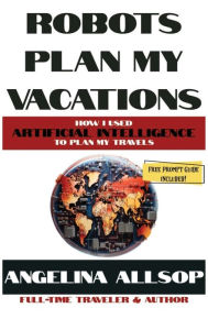 Title: Robots Plan my Vacations: How I Used Artificial Intelligence to Plan My Travels, Author: Angelina Allsop