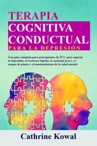 Title: Terapia Cognitiva Conductual para la Depresión: Una guía completa para principiantes de TCC para superar la depresión, el trastorno bipolar, la ansiedad grave, el ataque de pánico y el mantenimiento de la salud mental, Author: Cathrine Kowal