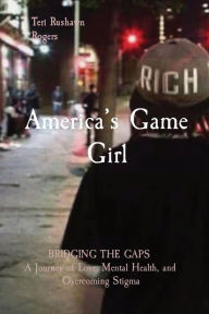 Title: America's Game Girl: BRIDGING THE GAPS A Journey of Love, Mental Health, and Overcoming Stigma, Author: Teri Rushawn Rogers
