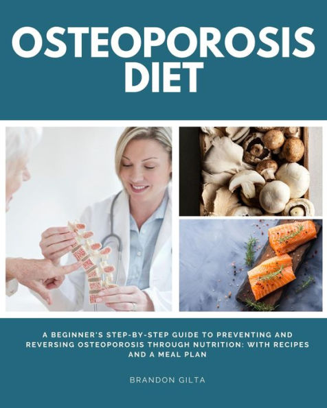 Osteoporosis Diet: A Beginner's Step-by-Step Guide To Preventing and Reversing Osteoporosis Through Nutrition With Recipes and a Meal Plan