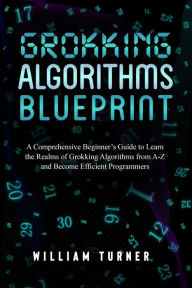 Title: GROKKING ALGORITHM BLUEPRINT: A Comprehensive Beginner's Guide to Learn the Realms of Grokking Algorithms from A-Z and Become Efficient Programmers, Author: William Turner