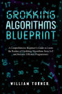 GROKKING ALGORITHM BLUEPRINT: A Comprehensive Beginner's Guide to Learn the Realms of Grokking Algorithms from A-Z and Become Efficient Programmers