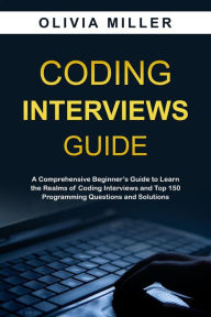 Title: CODING INTERVIEWS G U I D E: A Comprehensive Beginner's Guide to Learn the Realms of Coding Interviews and Top 150 Programming Questions and Solutions, Author: Olivia Miller