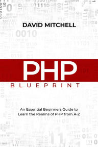 Title: PHP BLUEPRINT: An Essential Beginners Guide to Learn the Realms of PHP From A-Z, Author: David Mitchell
