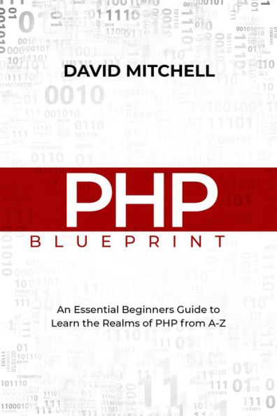 PHP BLUEPRINT: An Essential Beginners Guide to Learn the Realms of PHP From A-Z