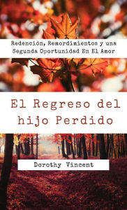 Title: El Regreso del hijo Perdido: Redención, Remordimientos y una Segunda Oportunidad En El Amor, Author: Dorothy Vincent