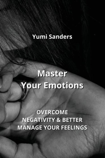 Master Your Emotions Overcome Negativity And Better Manage Your Feelings