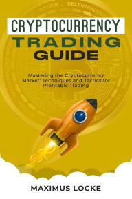 Title: Cryptocurrency Trading Guide : Mastering the Cryptocurrency Market: Techniques and Tactics for Profitable Trading, Author: Maximus Locke