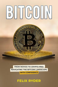 Title: Bitcoin: FROM NOVICE TO CRYPTO PRO NAVIGATING THE BITCOIN LANDSCAPE WITH CONFIDENCE, Author: Felix Ryder