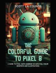 Title: The Colorful Guide to Pixel 8: A Guide to Pixel (with Android 14) with Full Color Graphics and Illustrations, Author: Scott La Counte