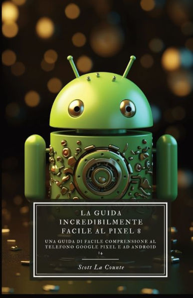 La Guida Incredibilmente Facile Al Pixel 8: Una Guida Di Facile Comprensione Al Telefono Google Pixel E Ad Android 14