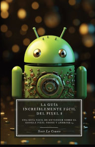 Title: La Guía Increíblemente Fácil Del Pixel 8: Una Guía Fácil De Entender Sobre El Google Pixel Phone Y Android 14, Author: Scott La Counte