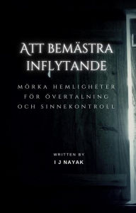 Title: Att bemästra inflytande: mörka hemligheter för övertalning och sinnekontroll, Author: I J Nayak