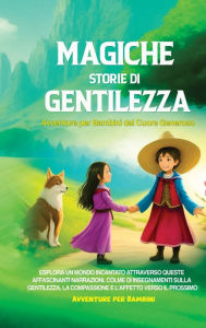 Title: Magiche Storie di Gentilezza: Avventure per Bambini dal Cuore Generoso: Esplora un mondo incantato attraverso queste affascinanti narrazioni, colme di insegnamenti sulla gentilezza, la compassione e l'affetto verso il prossimo., Author: Avventure per Bambini