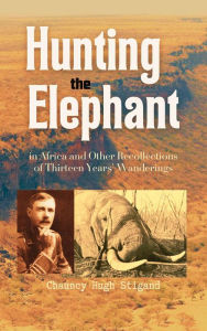Title: Hunting the Elephant in Africa and Other Recollections of Thirteen Years' Wanderings, Author: Chauncy  Hugh Stigand