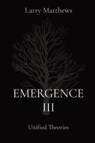 Title: Emergence III: Unified Theories, Author: Larry Matthews