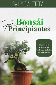 Title: Bonsái para Principiantes: El Arte y la Ciencia de Cultivar Árboles en Miniatura, Author: Emily Bautista