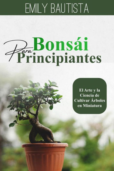 Bonsái para Principiantes: El Arte y la Ciencia de Cultivar Árboles en Miniatura