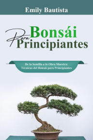 Title: Bonsái para Principiantes: De la Semilla a la Obra Maestra: Técnicas del Bonsái para Principiantes, Author: Emily Bautista