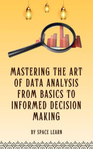Title: Mastering The Art Of Data Analysis From Basics To Informed Decision-Making, Author: Space Learn