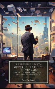 Title: Utiliser le Meta Quest 3 sur le lieu de travail: Un guide incroyablement simple pour utiliser Meta Quest 3, Author: Scott La Counte