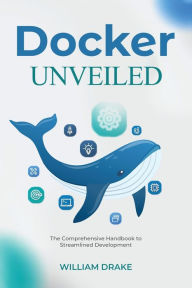 Title: Docker Unveiled: The Comprehensive Handbook to Streamlined Development, Author: William Drake