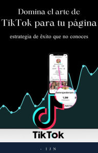 Title: Domina el arte de TikTok para tu página: estrategia de éxito que no conoces, Author: I J N