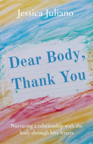 Title: Dear Body, Thank You: Nurturing a relationship with the body through love letters, Author: Jessica Juliano