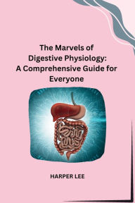 Title: The Marvels of Digestive Physiology: A Comprehensive Guide for Everyone, Author: Harper Lee