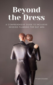 Title: Beyond the Dress: A Comprehensive Guide to Inclusive Wedding Planning for Gay Men, Author: Tyler Dozer