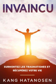 Title: Invaincu: Surmontez les traumatismes et récupérez votre vie: Surmontez les traumatismes et récupérez votre vie, Author: Kang Hatanosen