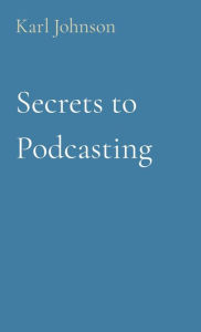 Title: Secrets to Podcasting, Author: Karl Johnson