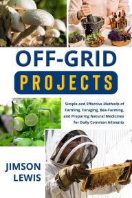 Title: OFF-GRID PROJECTS: Simple and Effective Methods of Farming, Foraging, Bee-Farming, and Preparing Natural Medicines for Daily Common Ailments, Author: Jimson Lewis
