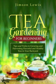 Title: TEA GARDENING FOR BEGINNERS: Tips and Tricks to Growing and Harvesting Flavorful and Healthy Teas in Your Backyard, Author: Jimson Lewis