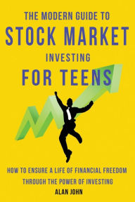 Title: The Modern Guide to Stock Market Investing for Teens: How to Ensure a Life of Financial Freedom Through the Power of Investing., Author: Jon Law