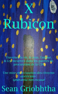 Title: X Rubicon: Traverser la vie, le sexe, l'amour, & Les meurtres dans les guerres de procuration de la CIA: Une mise en accusation des citoyens américains: ignorantia non excusat, Author: Sean Griobhtha