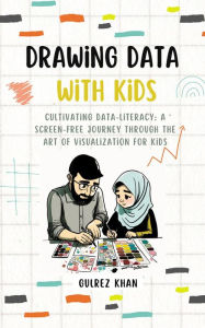 Title: Drawing Data with Kids: Cultivating Data-Literacy: A Screen-Free Journey through the Art of Visualization for Kids, Author: Gulrez Khan