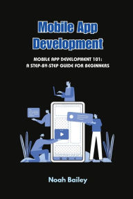 Title: Mobile App Development: Mobile App Development 101: A Step-by-Step Guide for Beginners, Author: Noah Bailey
