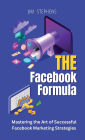 The Facebook Formula: Mastering the Art of Successful Facebook Marketing Strategies