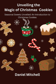 Title: Unveiling the Magic of Christmas Cookies: Seasonal Sweets Unveiled: An Introduction to Christmas Cookies, Author: Daniel  Mitchell