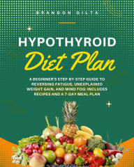 Title: Hypothyroid Diet Plan: A Beginner's Step-by-Step Guide to Reversing Fatigue, Unexplained Weight Gain, and Mind Fog: Includes Recipes and a 7-Day Meal Plan, Author: Brandon Gilta