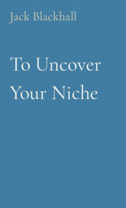 Title: To Uncover Your Niche, Author: Jack Blackhall