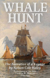 Title: Whale Hunt: The Narrative of a Voyage by Nelson Cole Haley, Harpooner in the Ship Charles W. Morgan, 1849-1853, Author: Nelson Cole Haley