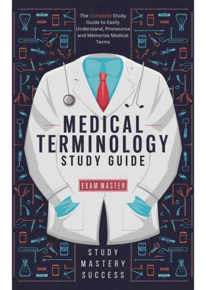 Medical Terminology Study Guide: The Complete Study Guide to Easily Understand, Pronounce and Memorize Medical Terms
