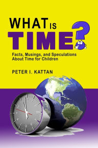 Title: What is Time? Facts, Musings, and Speculations About Time for Children, Author: Peter I Kattan