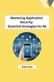 Title: Mastering Application Security: Essential Strategies for All, Author: Arjun Dev