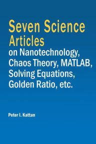 Title: Seven Science Articles on Nanotechnology, Chaos Theory, MATLAB, Solving Equations, Golden Ratio, etc., Author: Peter I Kattan