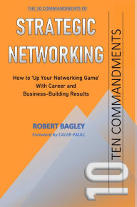 Title: 10 Commandments of Strategic Networking: How To 'Up Your Networking Game' With Career and Business-Building Results, Author: Robert Bagley
